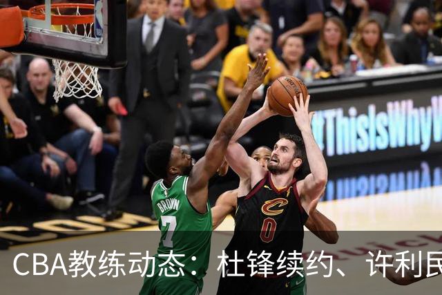 CBA教练动态：杜锋续约、许利民退出、杨鸣受限、李春江传言不实